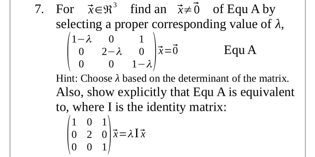 7. For XER' find an x+ Ó of Equ A by
selecting a proper corresponding value of 2,
1-a
1
2-1
Equ A
1-1
Hint: Choose A based on the determinant of the matrix.
Also, show explicitly that Equ A is equivalent
to, where I is the identity matrix:
1 0 1
0 2 0x=1Iž
0 0 1
