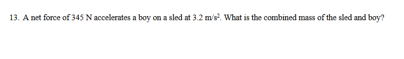 13. A net force of 345 N accelerates a boy on a sled at 3.2 m/s?. What is the combined mass of the sled and boy?
