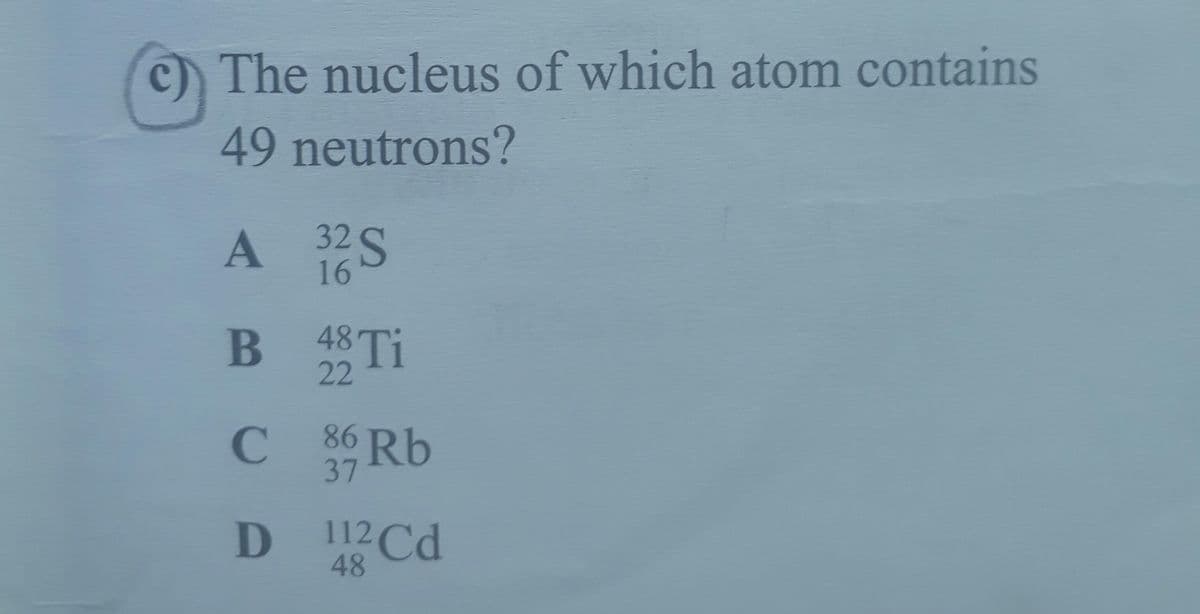 c) The nucleus of which atom contains
49 neutrons?
A 32S
16
B 48TI
22
C
86 Rb
12 Cd
D 1
48
