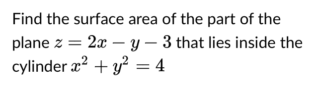 Find the surface area of the part of the
plane z = 2x – y − 3 that lies inside the
cylinder x² + y² = 4