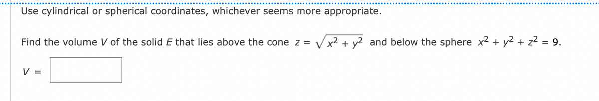 Use cylindrical or spherical coordinates, whichever seems more appropriate.
Find the volume V of the solid E that lies above the cone z = x2 + y2 and below the sphere x² + y² + z² = 9.
V =