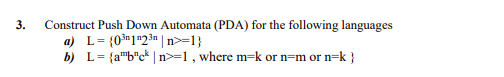 3.
Construct Push Down Automata (PDA) for the following languages
a) L= {0³*1*23» |n>=1}
b) L= {a"b"c* | n>=1 , where m=k or n=m or n=k }
