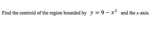 Find the centroid of the region bounded by y = 9 – x² and the x-axis.

