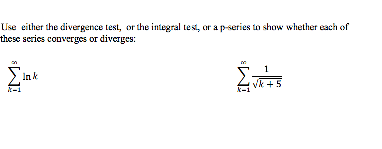 Use either the divergence test, or the integral test, or a p-series to show whether each of
these series converges or diverges:
1
In k
Vk + 5
k=1
k=1
