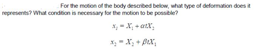 For the motion of the body described below, what type of deformation does it
represents? What condition is necessary for the motion to be possible?
x, = X + atX,
X, = X, + BtX,
