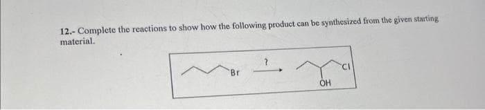 12.- Complete the reactions to show how the following product can be synthesized from the given starting
material.
Br
OH
