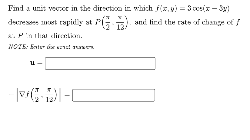 Find a unit vector in the direction in which f(x, y) = 3 cos(x − 3y)
ㅠ ㅠ
and find the rate of change of f
decreases most rapidly at P
at P in that direction.
NOTE: Enter the exact answers.
u=
ㅠ
-V(₂₁2)||=
រ
2 12.
2