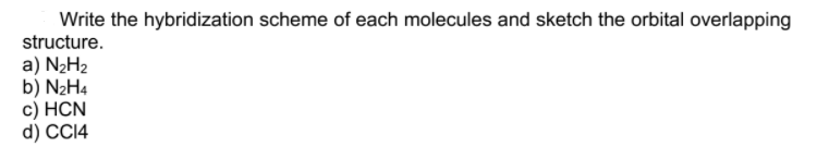 Write the hybridization scheme of each molecules and sketch the orbital overlapping
structure.
a) N2H2
b) N2H4
c) HCN
d) CC14
