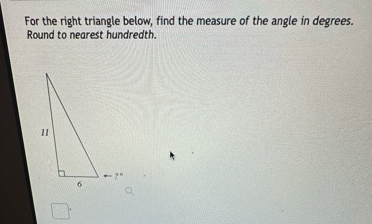 For the right triangle below, find the measure of the angle in degrees.
Round to nearest hundredth.
6
-20
Q