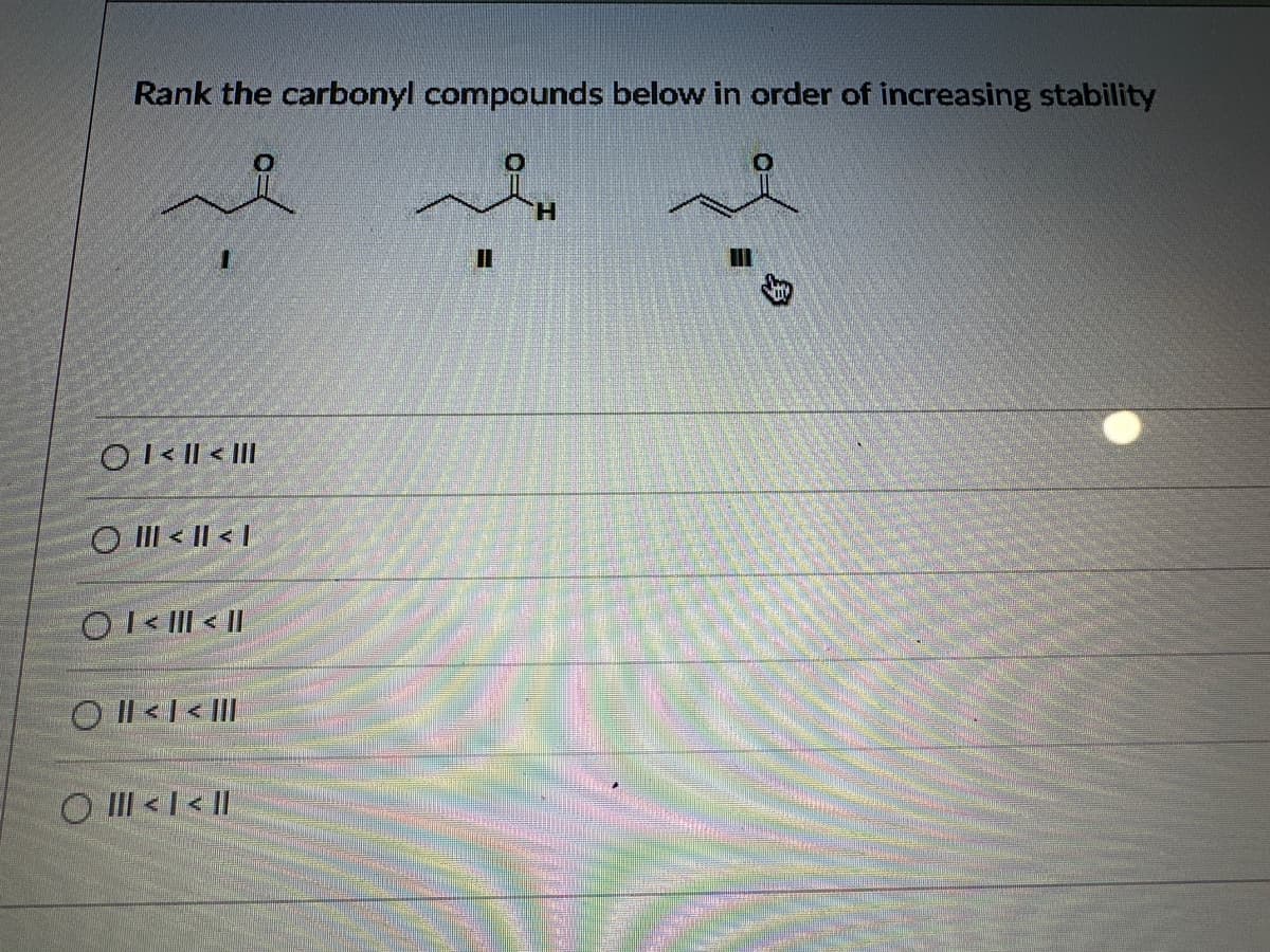 Rank the carbonyl compounds below in order of increasing stability
OI < | < ||
<< T
O<<
<< ||
O<I<
Π
H