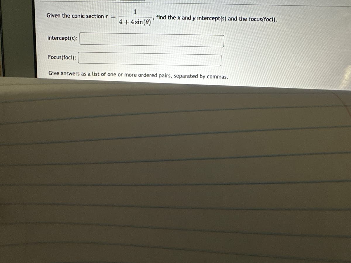 1
Given the conic section r =
find the x and y intercept(s) and the focus(foci).
4+4 sin())
Intercept(s):
Focus(foci):
Give answers as a list of one or more ordered pairs, separated by commas.