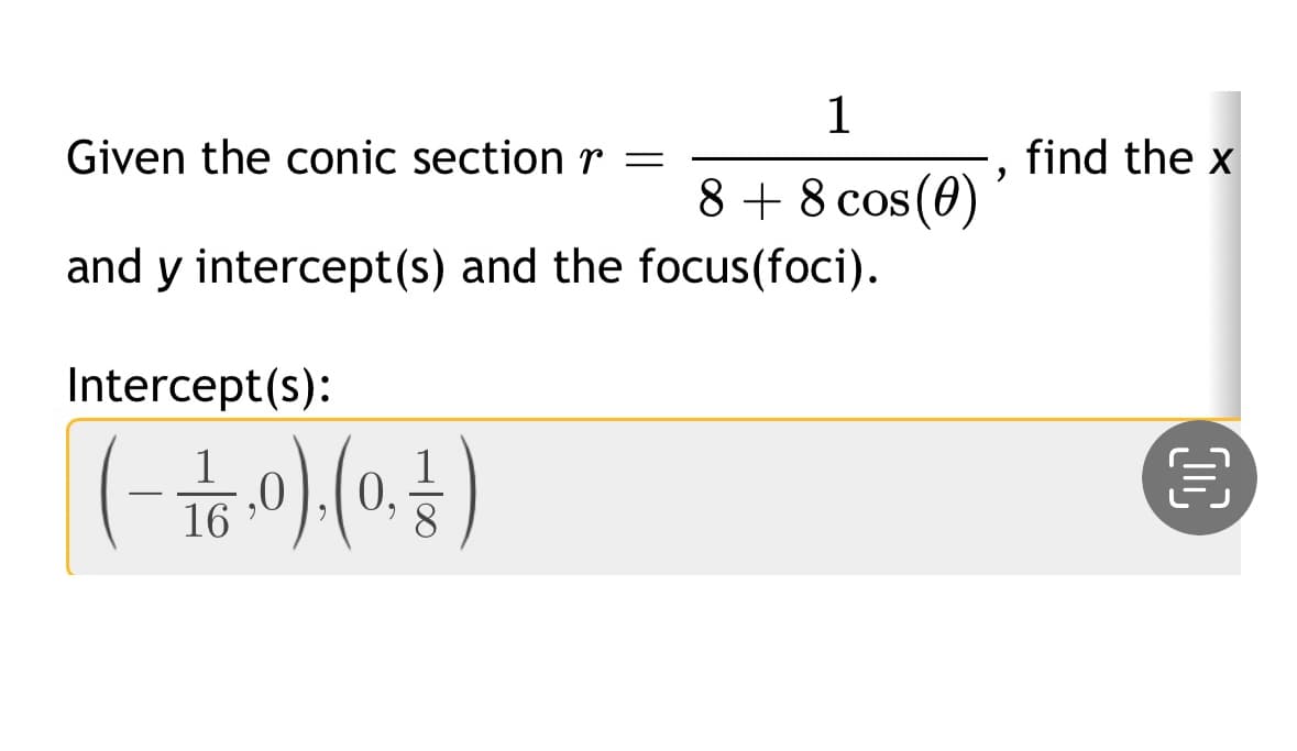 Given the conic section r =
1
8 +8 cos(0)
and y intercept(s) and the focus(foci).
Intercept(s):
(1/60). (0, 1)
find the x
,