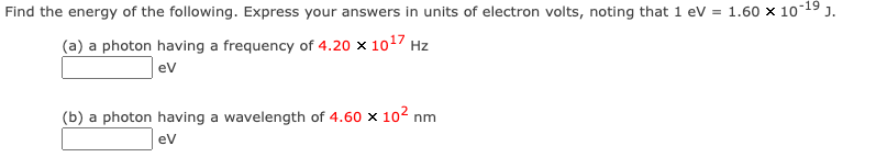 Find the energy of the following. Express your answers in units of electron volts, noting that 1 eV = 1.60 × 10-1⁹ J.
(a) a photon having a frequency of 4.20 x 10¹7 Hz
ev
(b) a photon having a wavelength of 4.60 x 10² nm
eV
