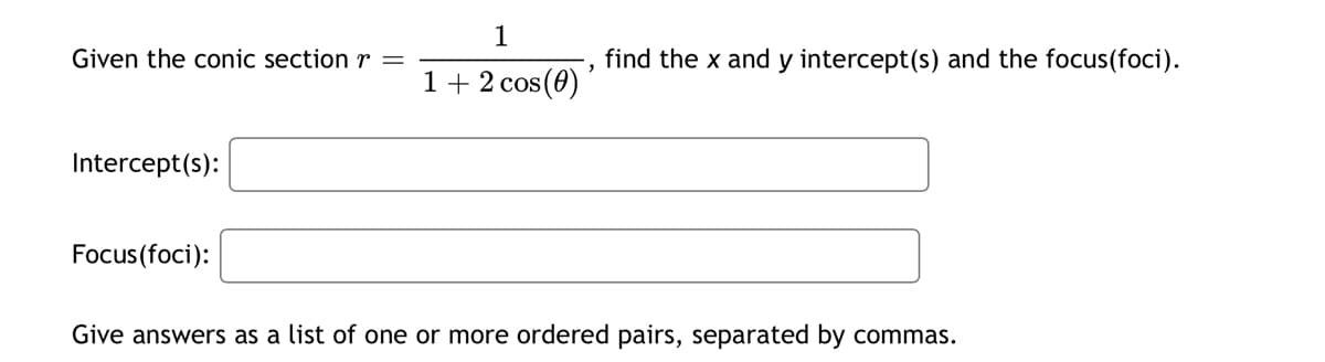 1
Given the conic section r =
'
find the x and y intercept(s) and the focus(foci).
1 + 2 cos(0)
Intercept(s):
Focus(foci):
Give answers as a list of one or more ordered pairs, separated by commas.
