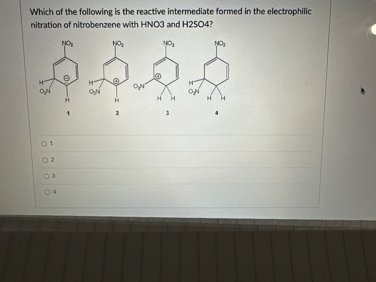 Which of the following is the reactive intermediate formed in the electrophilic
nitration of nitrobenzene with HNO3 and H2SO4?
NO₂
NO₂
NO₂
NO₂
H
H-
H
O₂N
O2N
ON
H
H
H
H
H
H
01
02
03
04
2
3