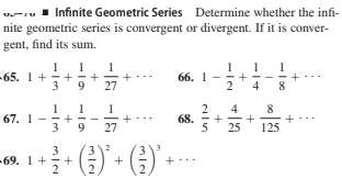 u-ru 1 Infinite Geometric Series Determine whether the infi-
nite geometric series is convergent or divergent. If it is conver-
gent, find its sum.
-65. 1+
66. 1
2
9.
27
4
1
2
68.
5
4
8
67. 1
3
27
25
125
3
69. 1 ++
2
+
+
+
+
+
