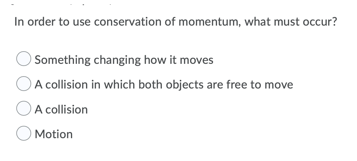 In order to use conservation of momentum, what must occur?
Something changing how it moves
A collision in which both objects are free to move
A collision
Motion
