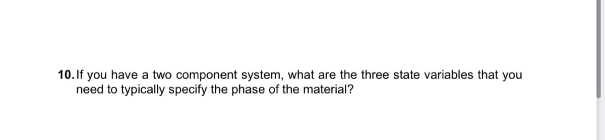 10. If you have a two component system, what are the three state variables that you
need to typically specify the phase of the material?
