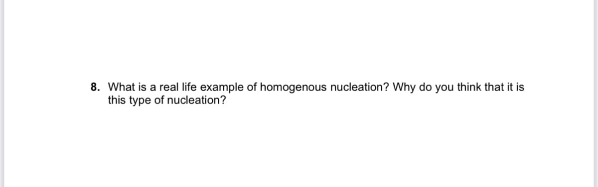 8. What is a real life example of homogenous nucleation? Why do you think that it is
this type of nucleation?
