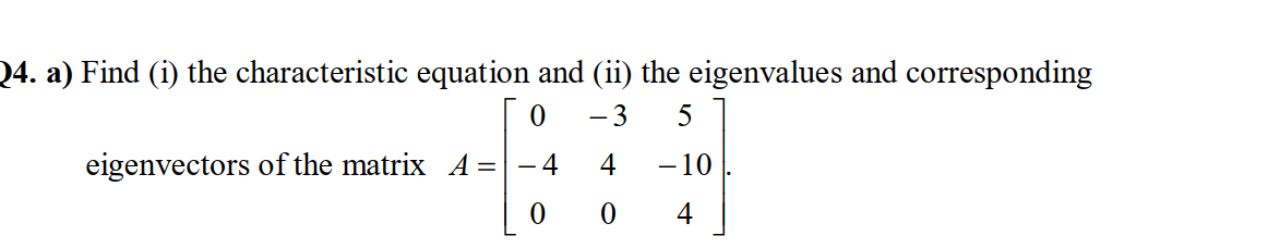 Find (i) the characteristic equation and (ii) the eigenvalues and corresponding
- 3
5
eigenvectors of the matrix A =| – 4
0 0
4
-10
4
