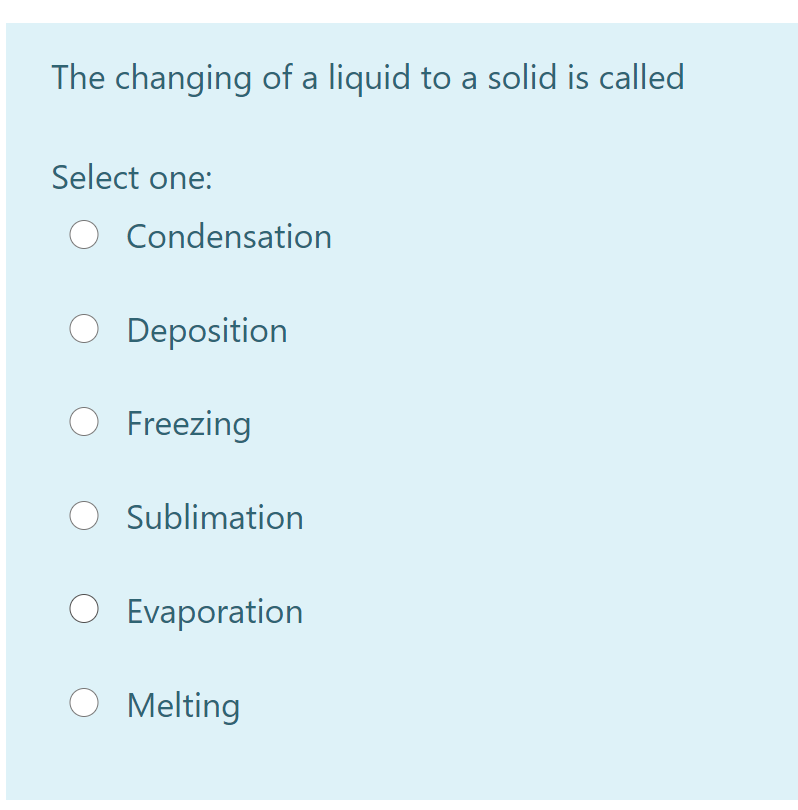 The changing of a liquid to a solid is called
Select one:
Condensation
O Deposition
O Freezing
O Sublimation
O Evaporation
Melting
