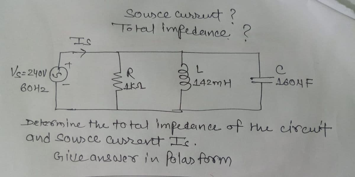 Vs=240V
6042
Sousce current ?
Total impedance ?
R
SAKA
L
142mH
с
1604 F
Determine the total impedance of the circuit
and sousce cursent Is.
Give answer in Polas form