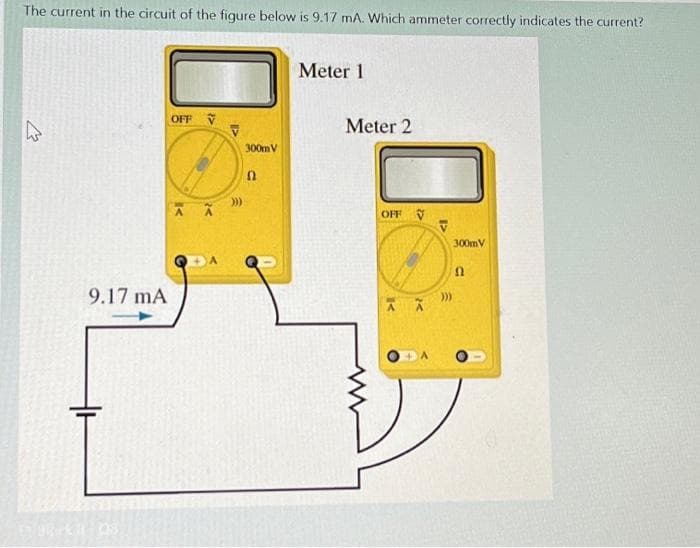 The current in the circuit of the figure below is 9.17 mA. Which ammeter correctly indicates the current?
9.17 mA
OFF V
<l
300mV
0
Meter 1
Meter 2
OFF V
)))
300mV
a
02