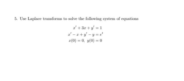 5. Use Laplace transforms to solve the following system of equations
I'+ 3x + y' = 1
z' – x + y' – y = e'
r(0) = 0, y(0) = 0
%3D
