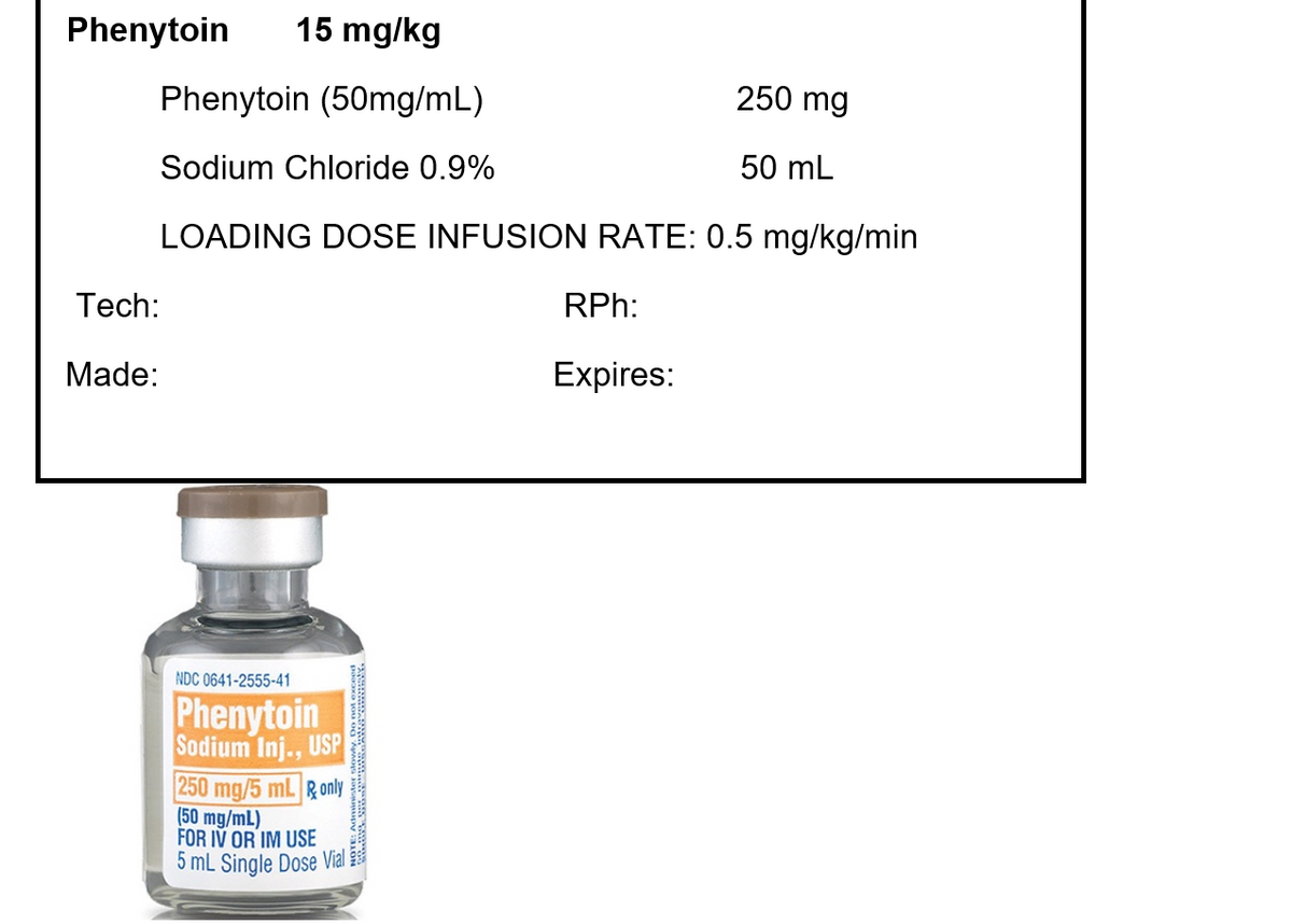 Phenytoin
15 mg/kg
250 mg
Phenytoin (50mg/mL)
Sodium Chloride 0.9%
50 mL
LOADING DOSE INFUSION RATE: 0.5 mg/kg/min
Tech:
Made:
NDC 0641-2555-41
Phenytoin
Sodium Inj., USP
250 mg/5 mL & only
(50 mg/mL)
FOR IV OR IM USE
5 mL Single Dose Vial 9
RPh:
Expires: