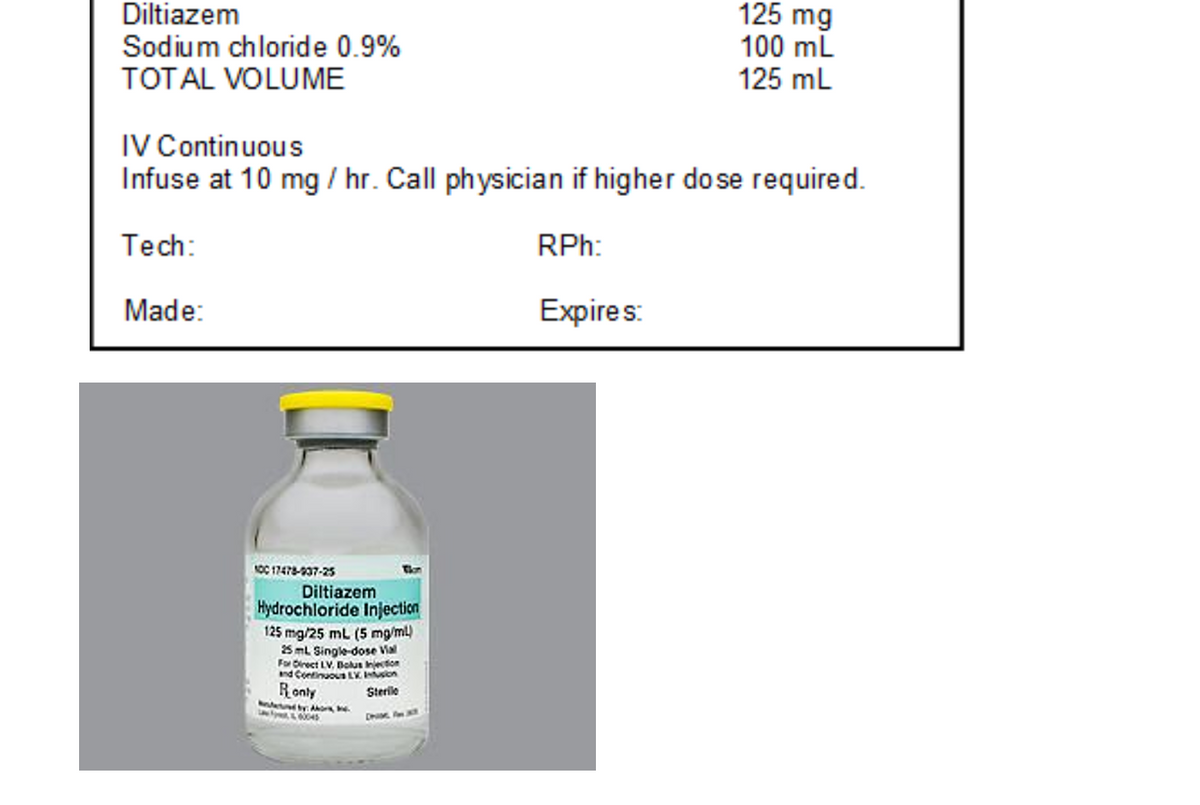 Diltiazem
Sodium chloride 0.9%
TOTAL VOLUME
IV Continuous
Infuse at 10 mg / hr. Call physician if higher dose required.
Tech:
RPh:
Made:
100 17478-937-25
Diltiazem
Hydrochloride Injection
125 mg/25 mL (5 mg/ml)
25 mL Single-dose Vial
For Direct LV, Bolus Injection
and Continuous LX Infusion
Sterile
Ronly
by: Akor, b.
&00045
125 mg
100 mL
125 mL
Expires: