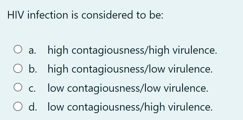 HIV infection is considered to be:
○ a. high contagiousness/high virulence.
O b. high contagiousness/low virulence.
low contagiousness/low virulence.
О с.
○ d. low contagiousness/high virulence.