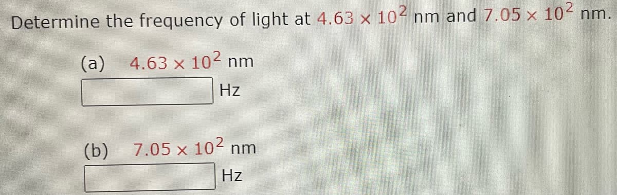 Determine the frequency of light at 4.63 x 102 nm and 7.05 x 10² nm.
(a) 4.63 x 10² nm
Hz
(b)
7.05 x 10² nm
Hz