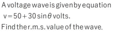 A voltage waveis givenby equation
v=50+30 sin0 volts.
Find ther.m.s. value of the wave.
