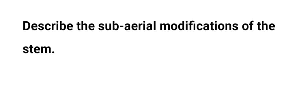 Describe the sub-aerial modifications of the
stem.
