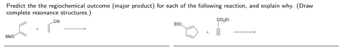 Predict the the regiochemical outcome (major product) for each of the following reaction, and explain why. (Draw
complete resonance structures.)
CN
ÇO,Et
EtO
Meo
