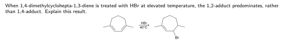 When 1,4-dimethylcyclohepta-1,3-diene is treated with HBr at elevated temperature, the 1,2-adduct predominates, rather
than 1,4-adduct. Explain this result.
HBr
40°C
Br
