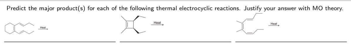 Predict the major product(s) for each of the following thermal electrocyclic reactions. Justify your answer with MO theory.
Heat
Heat
Heat
