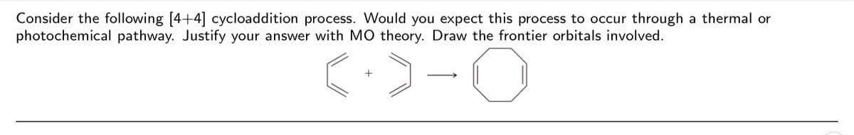 Consider the following [4+4] cycloaddition process. Would you expect this process to occur through a thermal or
photochemical pathway. Justify your answer with MO theory. Draw the frontier orbitals involved.
