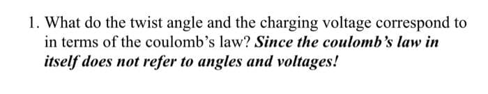 1. What do the twist angle and the charging voltage correspond to
in terms of the coulomb's law? Since the coulomb's law in
itself does not refer to angles and voltages!
