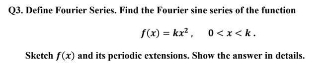 Q3. Define Fourier Series. Find the Fourier sine series of the function
f(x) = kx2,
0 < x < k.
Sketch f(x) and its periodic extensions. Show the answer in details.
