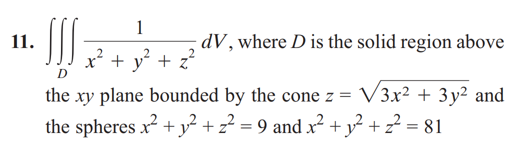 1
11.
D
X + y² + z²
dV, where D is the solid region above
the xy plane bounded by the cone z = V3x² + 3y²2 and
the spheres x² + 1 ² + z² = 9 and x² + y² + z² = 81