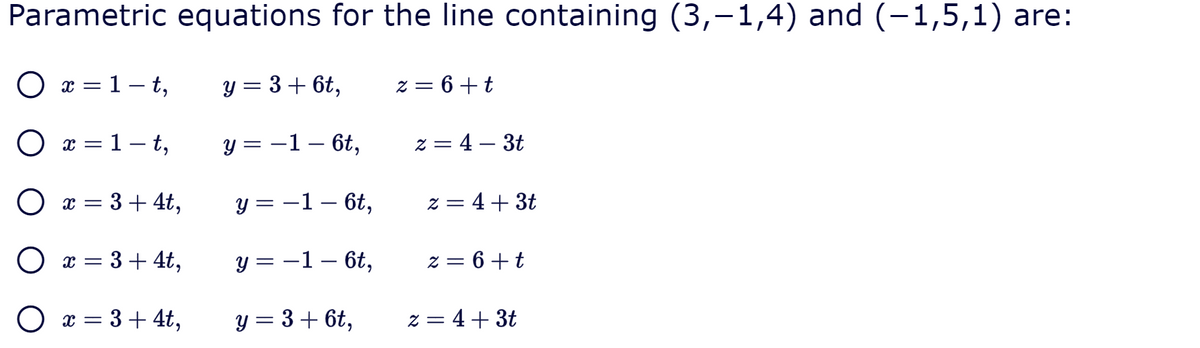 Parametric equations for the line containing (3,-1,4) and (-1,5,1) are:
O x = 1 – t,
y = 3 + 6t,
z = 6+t
O x = 1 – t,
y = -1 – 6t,
z = 4 – 3t
O x = 3+4t,
y = -1 – 6t,
z = 4 + 3t
O x = 3+ 4t,
y = -1 – 6t,
z = 6+t
O x = 3 + 4t,
y = 3+ 6t,
z = 4+ 3t
