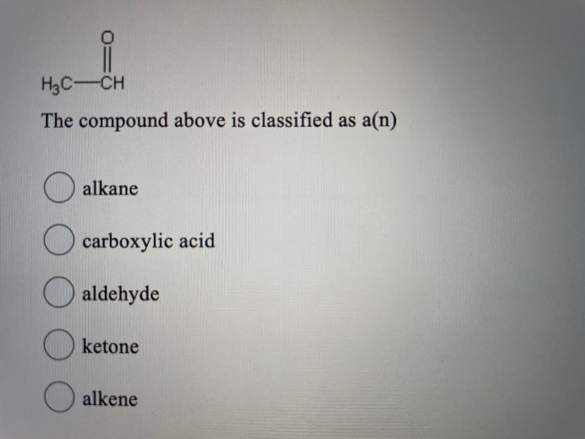 H3C-CH
The compound above is classified as a(n)
alkane
O carboxylic acid
aldehyde
ketone
alkene