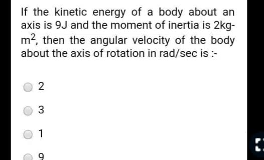 If the kinetic energy of a body about an
axis is 9J and the moment of inertia is 2kg-
m², then the angular velocity of the body
about the axis of rotation in rad/sec is :-
2
3
1
9