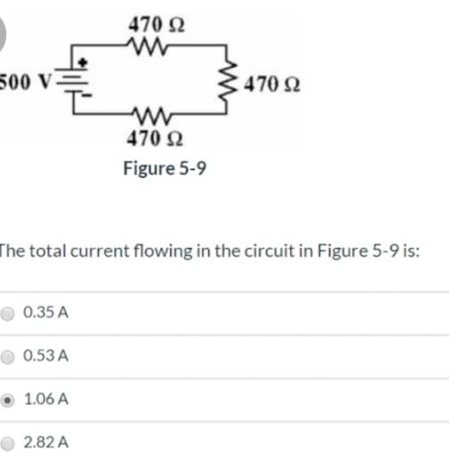 500 V
0.35 A
0.53 A
The total current flowing in the circuit in Figure 5-9 is:
1.06 A
470 92
2.82 A
www
470 Ω
Figure 5-9
• 470 Ω