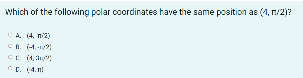 Which of the following polar coordinates have the same position as (4, t/2)?
ОА. (4, -п/2)
ов. (-4, -п/2)
ос. (4, Зп/2)
O D. (-4, Tt)
