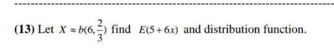(13) Let X b(6,-)
find E(5+6x) and distribution function.
3
