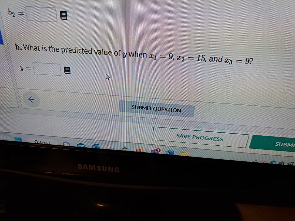 b₂-
||
b. What is the predicted value of y when 19, x2 = 15, and x3 = 9?
ม =
Search
SAMSUNG
SUBMIT QUESTION
W
SAVE PROGRESS
SUBMI