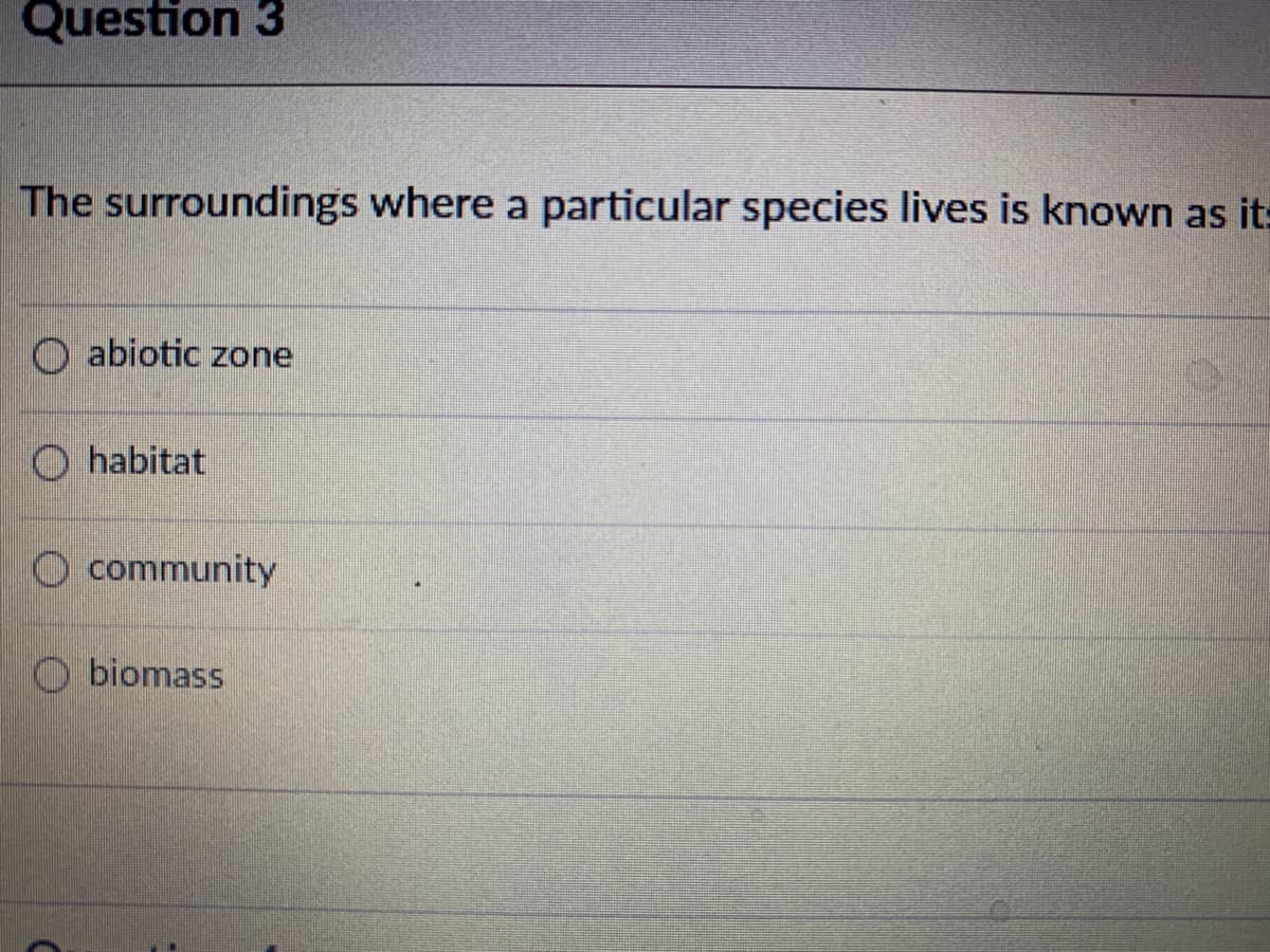 Question 3
The surroundings where a particular species lives is known as its
O abiotic zone
O habitat
O community
O biomass
