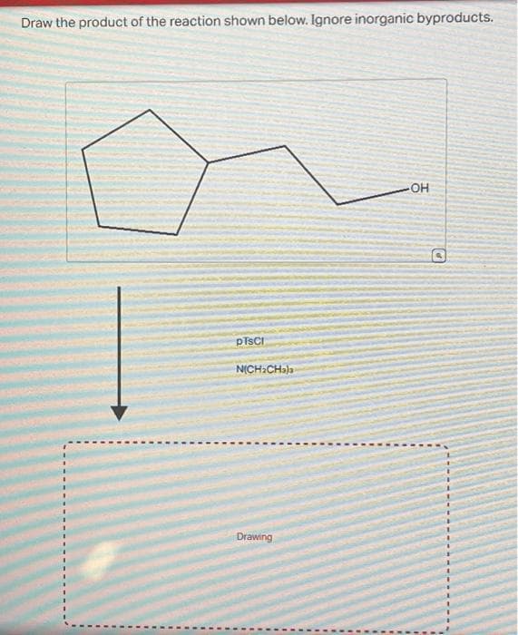 Draw the product of the reaction shown below. Ignore inorganic byproducts.
pTSCI
N(CH₂CH₂)a
Drawing
-OH